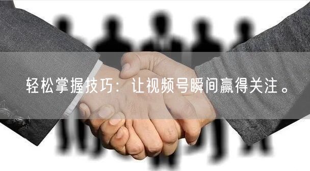 轻松掌握技巧：让视频号瞬间赢得关注。