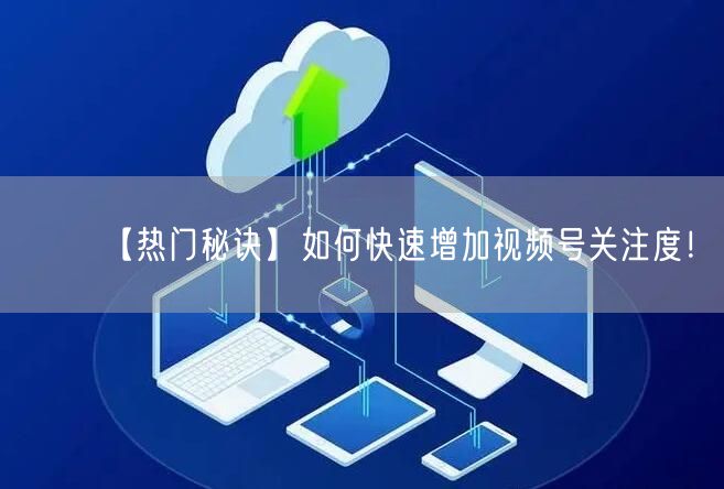 【热门秘诀】如何快速增加视频号关注度！