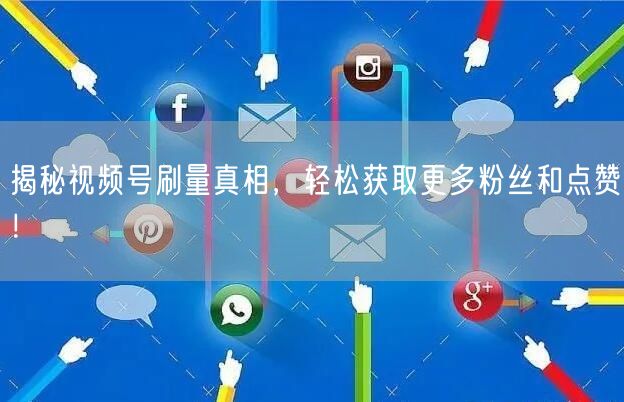 揭秘视频号刷量真相，轻松获取更多粉丝和点赞！