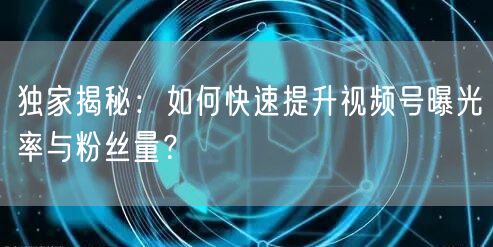 独家揭秘：如何快速提升视频号曝光率与粉丝量？