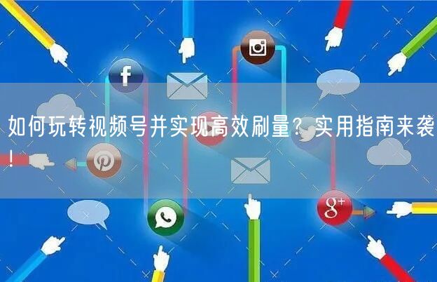 如何玩转视频号并实现高效刷量？实用指南来袭！