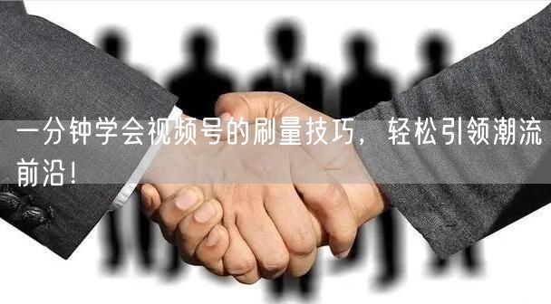一分钟学会视频号的刷量技巧，轻松引领潮流前沿！