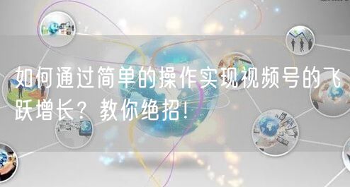 如何通过简单的操作实现视频号的飞跃增长？教你绝招！