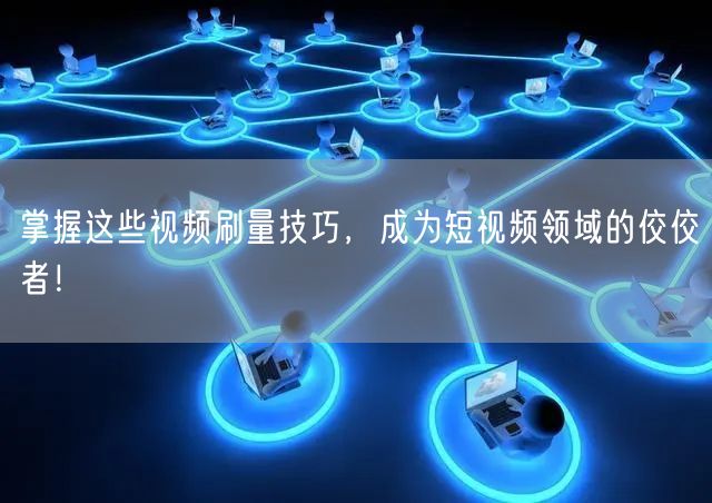 掌握这些视频刷量技巧，成为短视频领域的佼佼者！