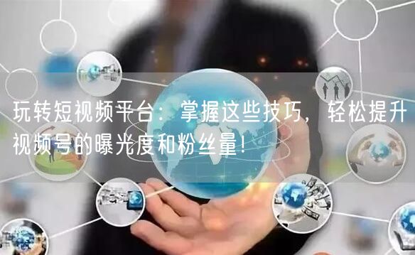 玩转短视频平台：掌握这些技巧，轻松提升视频号的曝光度和粉丝量！
