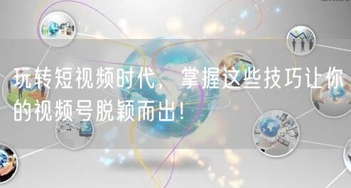 玩转短视频时代，掌握这些技巧让你的视频号脱颖而出！