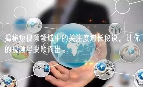 揭秘短视频领域中的关注度增长秘诀，让你的视频号脱颖而出。