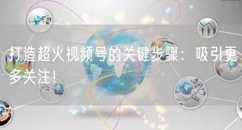打造超火视频号的关键步骤：吸引更多关注！