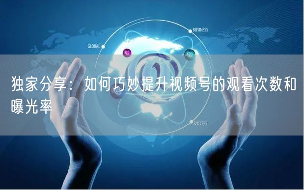 独家分享：如何巧妙提升视频号的观看次数和曝光率