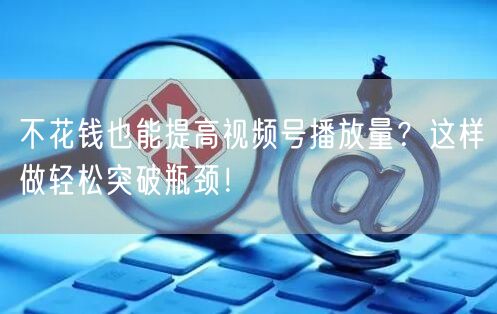 不花钱也能提高视频号播放量？这样做轻松突破瓶颈！