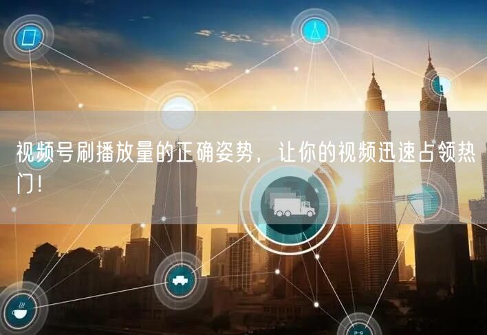 视频号刷播放量的正确姿势，让你的视频迅速占领热门！