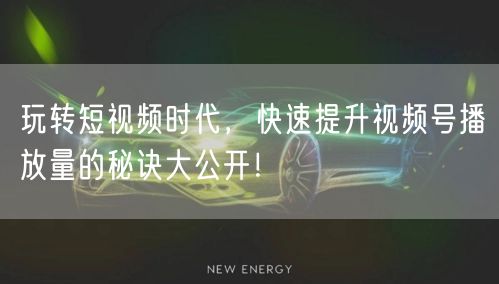 玩转短视频时代，快速提升视频号播放量的秘诀大公开！