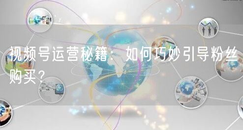 视频号运营秘籍：如何巧妙引导粉丝购买？