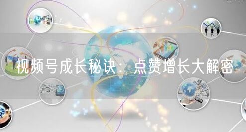 视频号成长秘诀：点赞增长大解密