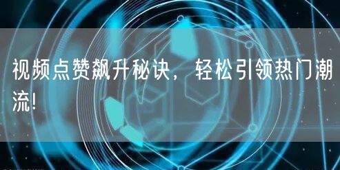 视频点赞飙升秘诀，轻松引领热门潮流!