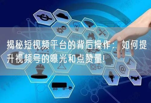 揭秘短视频平台的背后操作：如何提升视频号的曝光和点赞量!
