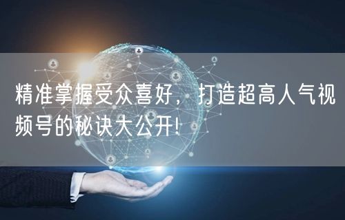 精准掌握受众喜好，打造超高人气视频号的秘诀大公开!