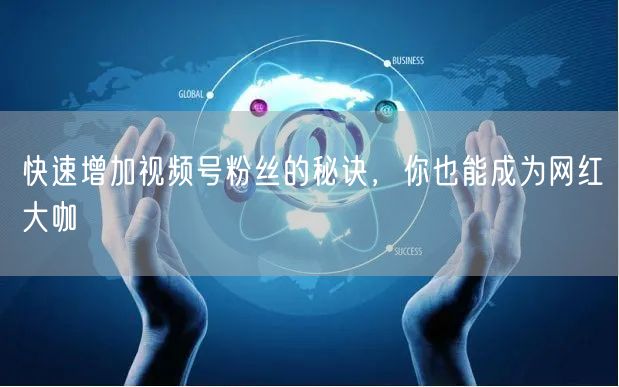快速增加视频号粉丝的秘诀，你也能成为网红大咖