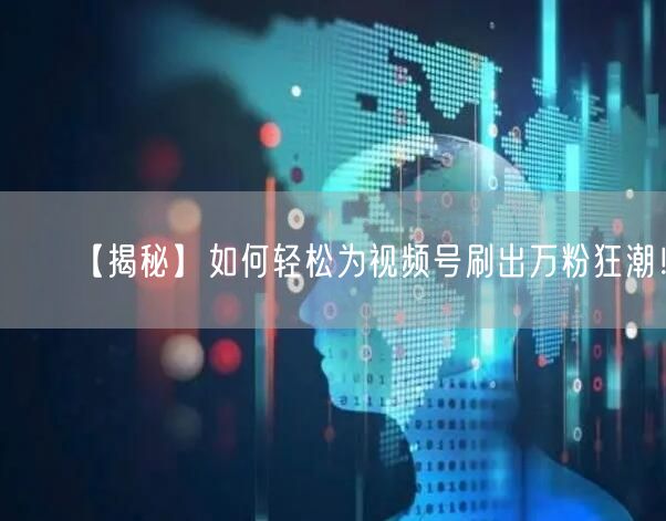 【揭秘】如何轻松为视频号刷出万粉狂潮！