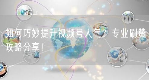 如何巧妙提升视频号人气？专业刷赞攻略分享！