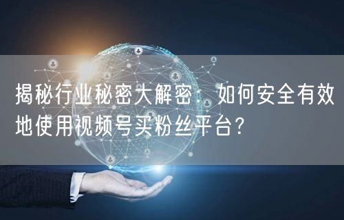 揭秘行业秘密大解密：如何安全有效地使用视频号买粉丝平台？