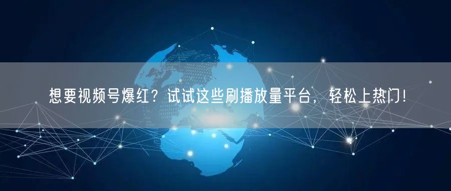 想要视频号爆红？试试这些刷播放量平台，轻松上热门！