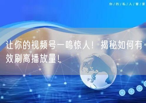 让你的视频号一鸣惊人！揭秘如何有效刷高播放量！