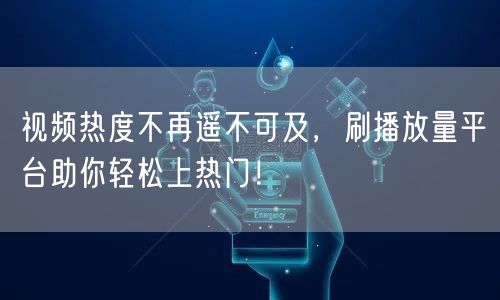 视频热度不再遥不可及，刷播放量平台助你轻松上热门！