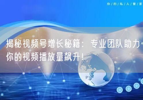 揭秘视频号增长秘籍：专业团队助力你的视频播放量飙升！