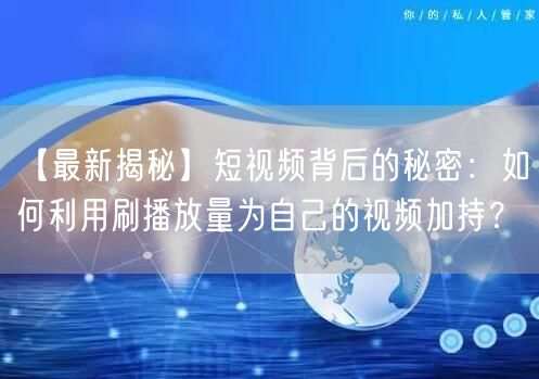 【最新揭秘】短视频背后的秘密：如何利用刷播放量为自己的视频加持？