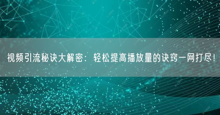 视频引流秘诀大解密：轻松提高播放量的诀窍一网打尽！