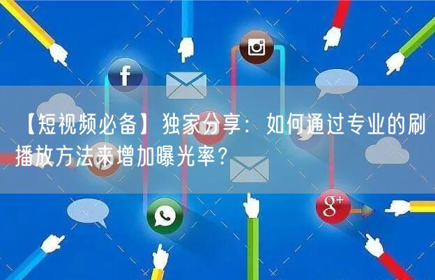【短视频必备】独家分享：如何通过专业的刷播放方法来增加曝光率？