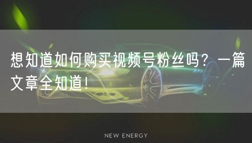 想知道如何购买视频号粉丝吗？一篇文章全知道！