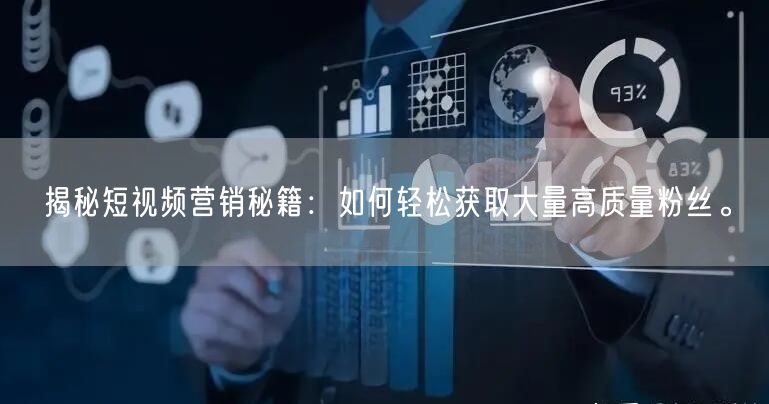 揭秘短视频营销秘籍：如何轻松获取大量高质量粉丝。