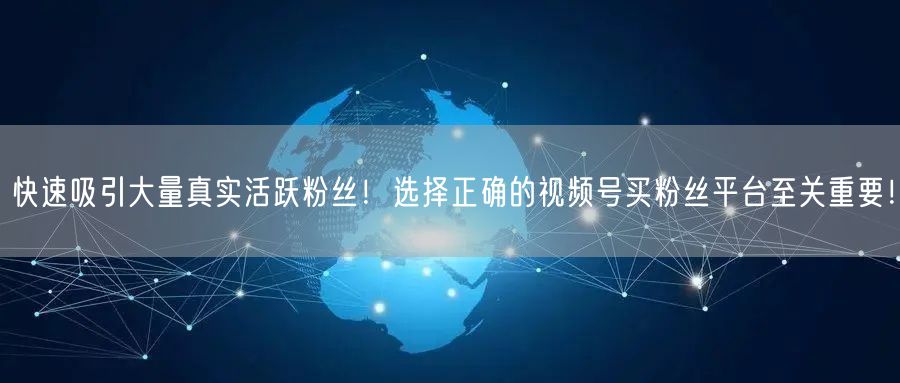 快速吸引大量真实活跃粉丝！选择正确的视频号买粉丝平台至关重要