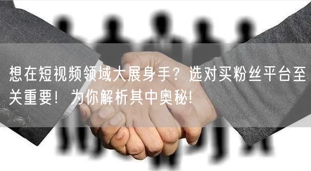 想在短视频领域大展身手？选对买粉丝平台至关重要！为你解析其中
