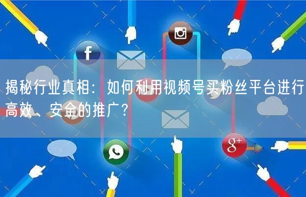 揭秘行业真相：如何利用视频号买粉丝平台进