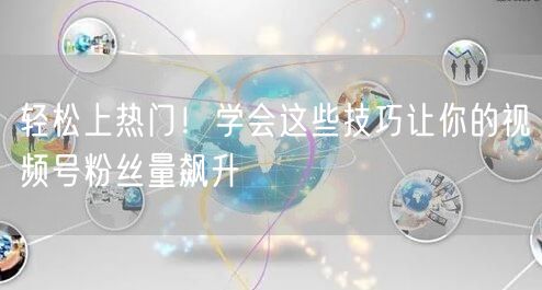 轻松上热门！学会这些技巧让你的视频号粉丝量飙升