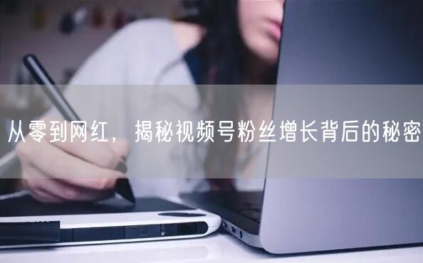 从零到网红，揭秘视频号粉丝增长背后的秘密