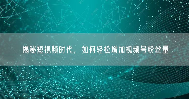 揭秘短视频时代，如何轻松增加视频号粉丝量