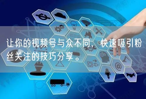 让你的视频号与众不同，快速吸引粉丝关注的技巧分享。