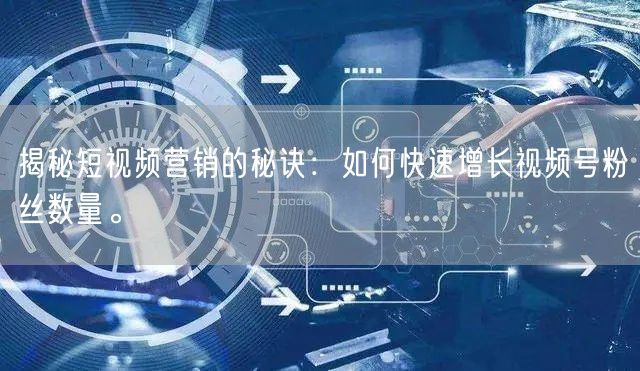 揭秘短视频营销的秘诀：如何快速增长视频号粉丝数量。