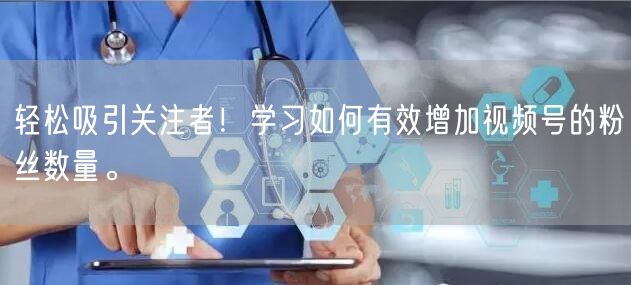 轻松吸引关注者！学习如何有效增加视频号的粉丝数量。