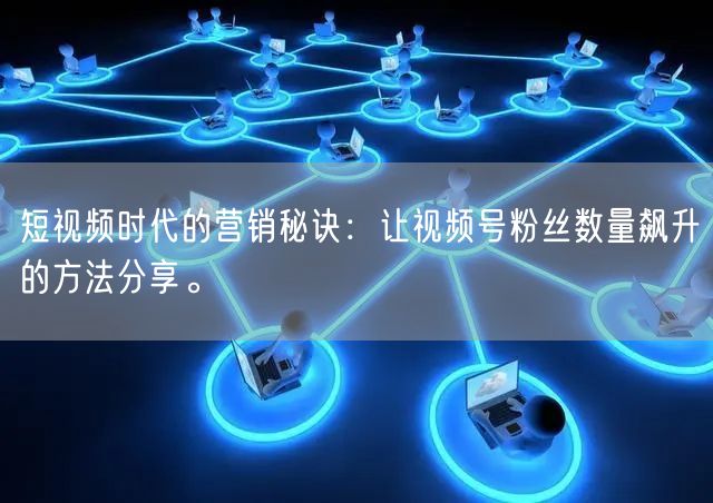 短视频时代的营销秘诀：让视频号粉丝数量飙升的方法分享。