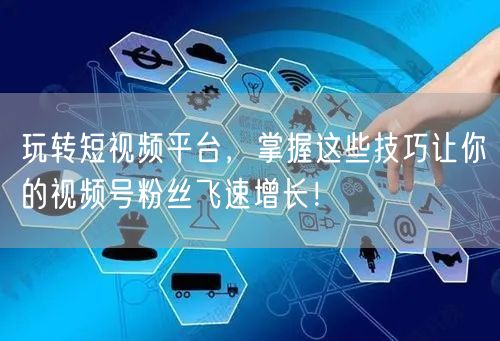 玩转短视频平台，掌握这些技巧让你的视频号粉丝飞速增长！