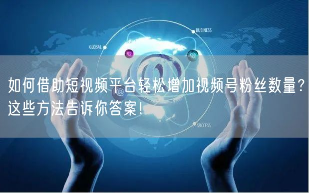 如何借助短视频平台轻松增加视频号粉丝数量？这些方法告诉你答案！