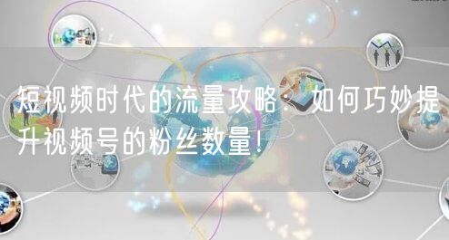短视频时代的流量攻略：如何巧妙提升视频号的粉丝数量！