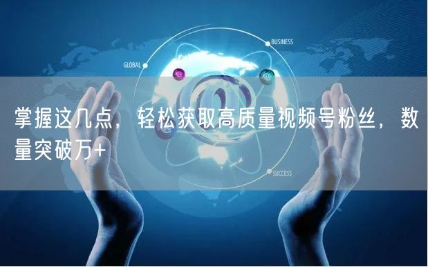 掌握这几点，轻松获取高质量视频号粉丝，数量突破万+
