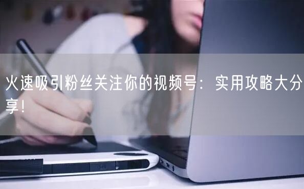 火速吸引粉丝关注你的视频号：实用攻略大分享！