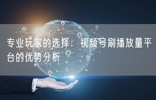 专业玩家的选择：视频号刷播放量平台的优势分析